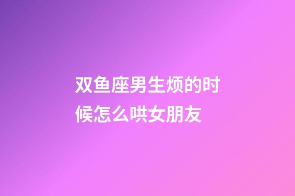 双鱼座男生烦的时候怎么哄女朋友-第1张-星座运势-玄机派