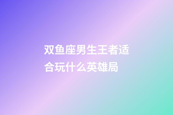 双鱼座男生王者适合玩什么英雄局-第1张-星座运势-玄机派