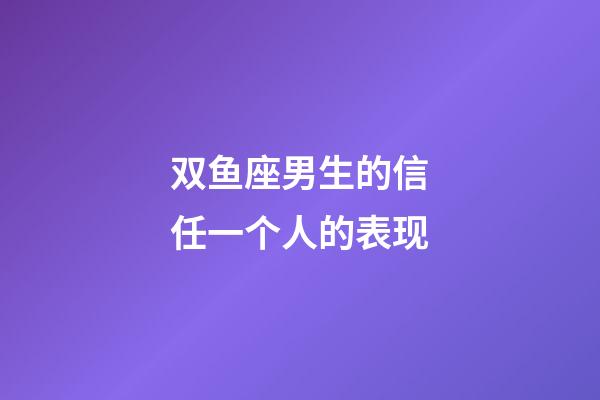 双鱼座男生的信任一个人的表现-第1张-星座运势-玄机派