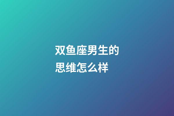 双鱼座男生的思维怎么样-第1张-星座运势-玄机派