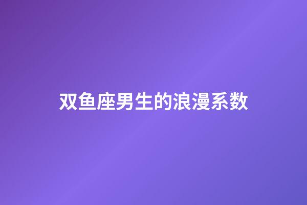 双鱼座男生的浪漫系数