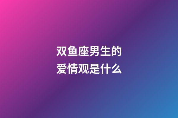 双鱼座男生的爱情观是什么-第1张-星座运势-玄机派