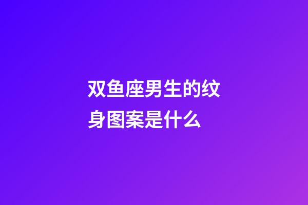 双鱼座男生的纹身图案是什么-第1张-星座运势-玄机派