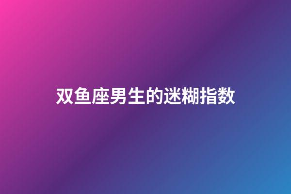 双鱼座男生的迷糊指数-第1张-星座运势-玄机派