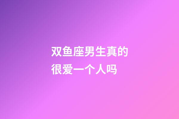 双鱼座男生真的很爱一个人吗-第1张-星座运势-玄机派