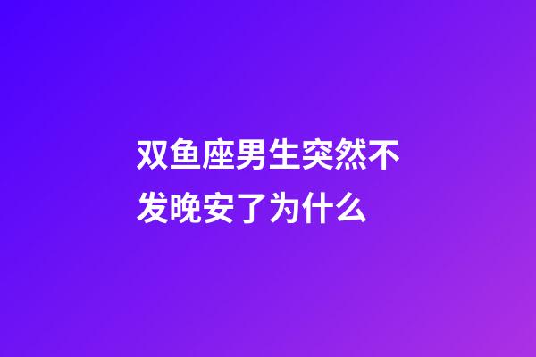 双鱼座男生突然不发晚安了为什么-第1张-星座运势-玄机派