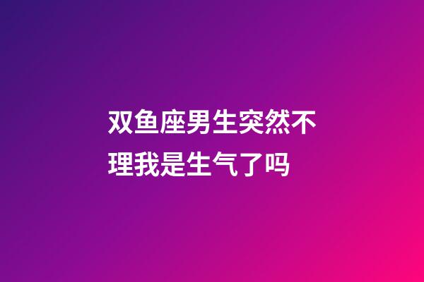 双鱼座男生突然不理我是生气了吗-第1张-星座运势-玄机派