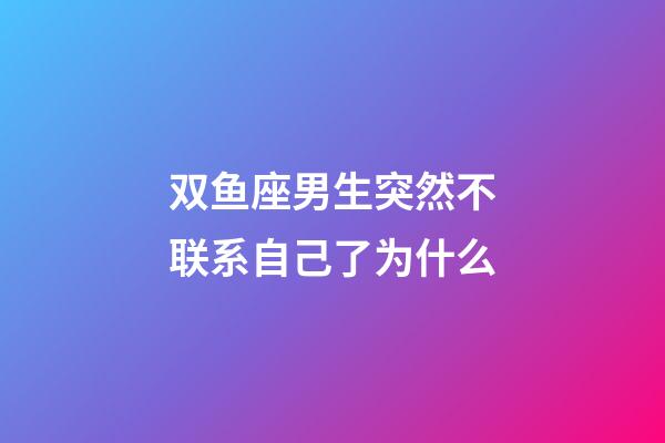 双鱼座男生突然不联系自己了为什么-第1张-星座运势-玄机派