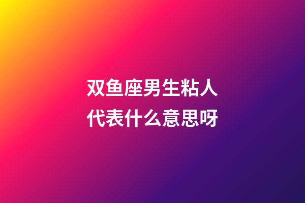双鱼座男生粘人代表什么意思呀-第1张-星座运势-玄机派