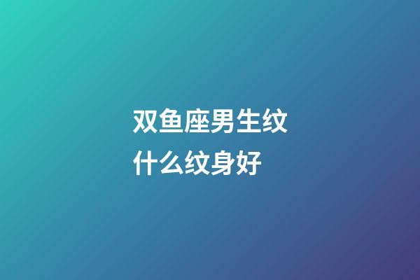 双鱼座男生纹什么纹身好-第1张-星座运势-玄机派