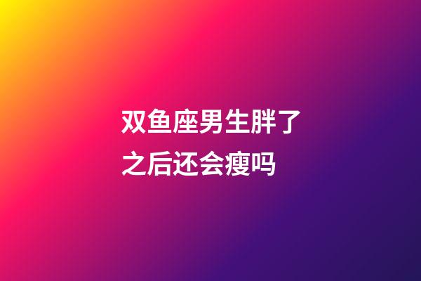 双鱼座男生胖了之后还会瘦吗-第1张-星座运势-玄机派