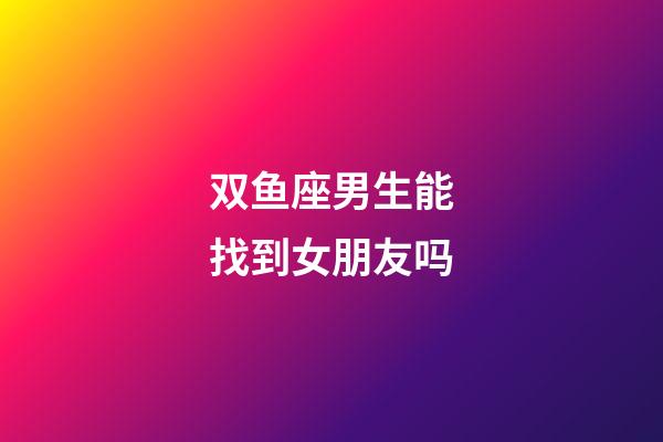 双鱼座男生能找到女朋友吗-第1张-星座运势-玄机派