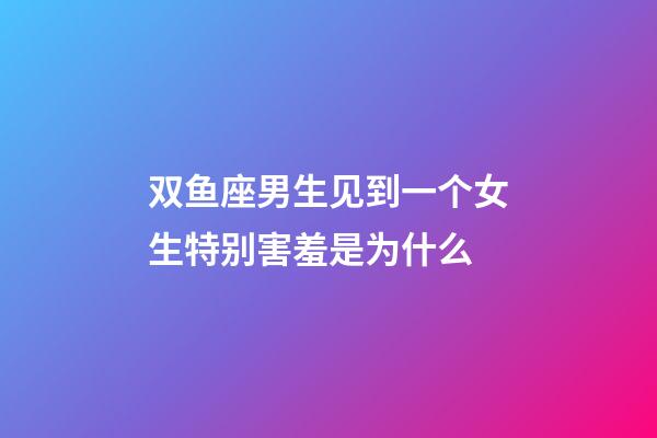 双鱼座男生见到一个女生特别害羞是为什么-第1张-星座运势-玄机派