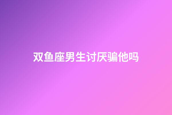 双鱼座男生讨厌骗他吗-第1张-星座运势-玄机派