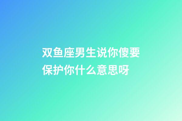 双鱼座男生说你傻要保护你什么意思呀-第1张-星座运势-玄机派