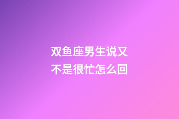 双鱼座男生说又不是很忙怎么回-第1张-星座运势-玄机派