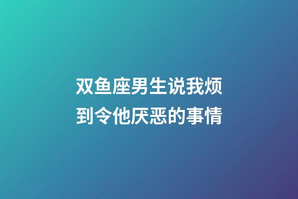 双鱼座男生说我烦到令他厌恶的事情-第1张-星座运势-玄机派