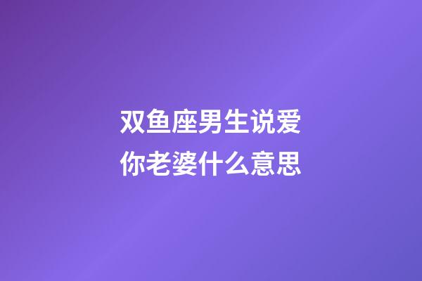 双鱼座男生说爱你老婆什么意思-第1张-星座运势-玄机派