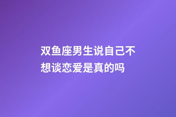 双鱼座男生说自己不想谈恋爱是真的吗-第1张-星座运势-玄机派
