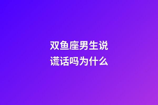 双鱼座男生说谎话吗为什么-第1张-星座运势-玄机派