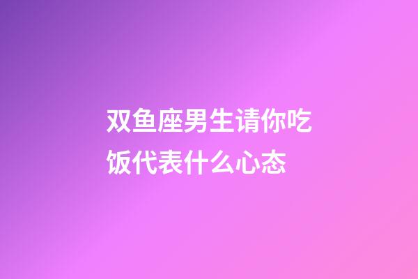 双鱼座男生请你吃饭代表什么心态-第1张-星座运势-玄机派