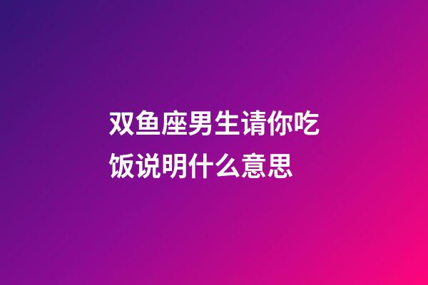 双鱼座男生请你吃饭说明什么意思-第1张-星座运势-玄机派