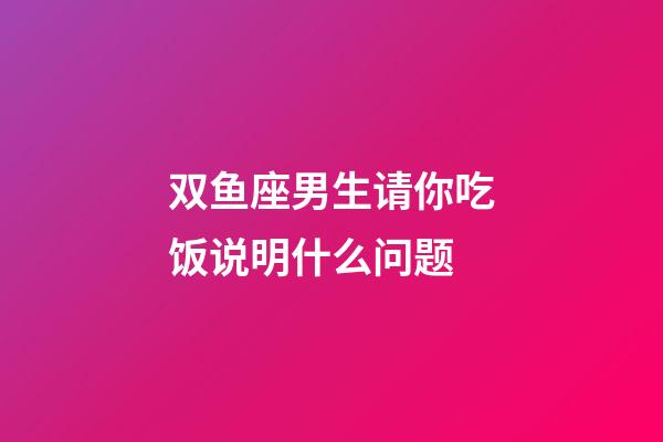双鱼座男生请你吃饭说明什么问题-第1张-星座运势-玄机派