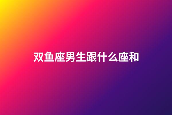 双鱼座男生跟什么座和-第1张-星座运势-玄机派