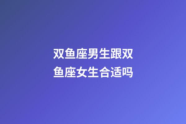 双鱼座男生跟双鱼座女生合适吗-第1张-星座运势-玄机派