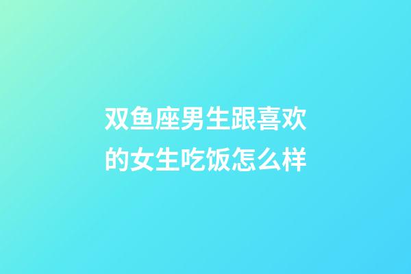 双鱼座男生跟喜欢的女生吃饭怎么样-第1张-星座运势-玄机派