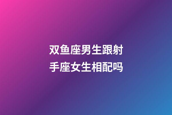 双鱼座男生跟射手座女生相配吗-第1张-星座运势-玄机派