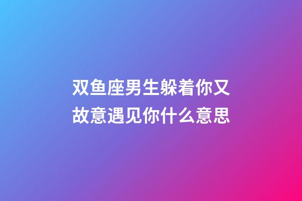 双鱼座男生躲着你又故意遇见你什么意思-第1张-星座运势-玄机派
