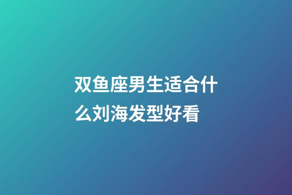 双鱼座男生适合什么刘海发型好看-第1张-星座运势-玄机派