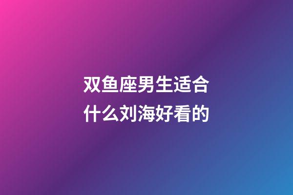 双鱼座男生适合什么刘海好看的-第1张-星座运势-玄机派