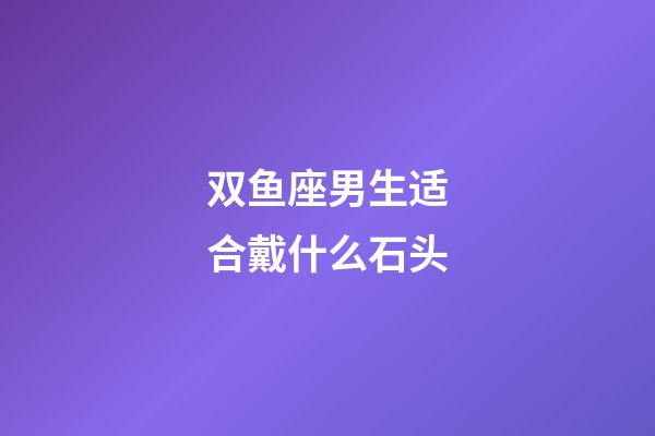 双鱼座男生适合戴什么石头-第1张-星座运势-玄机派