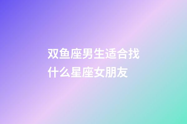 双鱼座男生适合找什么星座女朋友-第1张-星座运势-玄机派