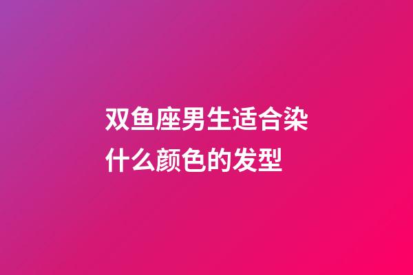 双鱼座男生适合染什么颜色的发型-第1张-星座运势-玄机派