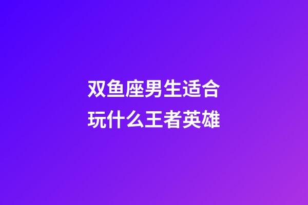 双鱼座男生适合玩什么王者英雄-第1张-星座运势-玄机派