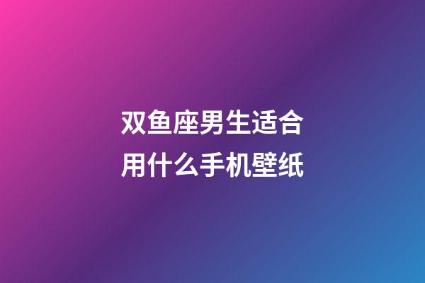 双鱼座男生适合用什么手机壁纸-第1张-星座运势-玄机派