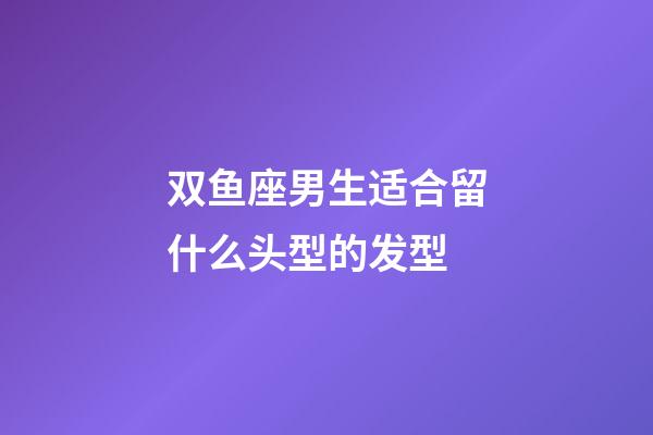 双鱼座男生适合留什么头型的发型-第1张-星座运势-玄机派