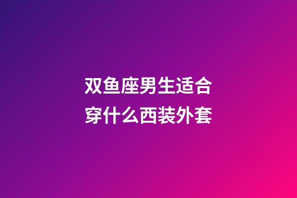 双鱼座男生适合穿什么西装外套-第1张-星座运势-玄机派
