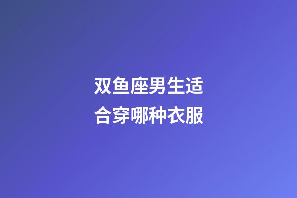 双鱼座男生适合穿哪种衣服-第1张-星座运势-玄机派