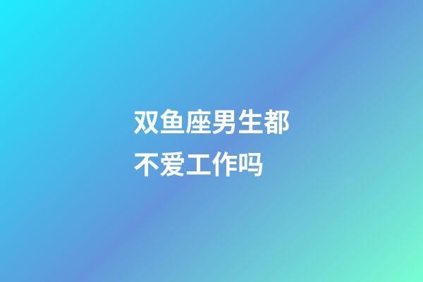 双鱼座男生都不爱工作吗-第1张-星座运势-玄机派