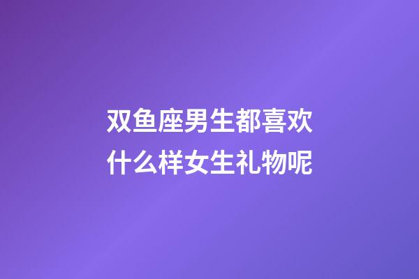 双鱼座男生都喜欢什么样女生礼物呢-第1张-星座运势-玄机派