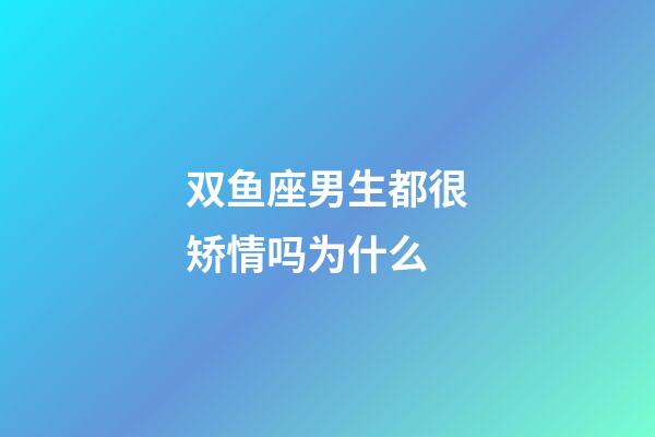 双鱼座男生都很矫情吗为什么-第1张-星座运势-玄机派