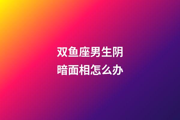 双鱼座男生阴暗面相怎么办-第1张-星座运势-玄机派