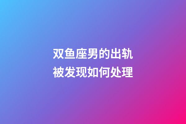 双鱼座男的出轨被发现如何处理-第1张-星座运势-玄机派