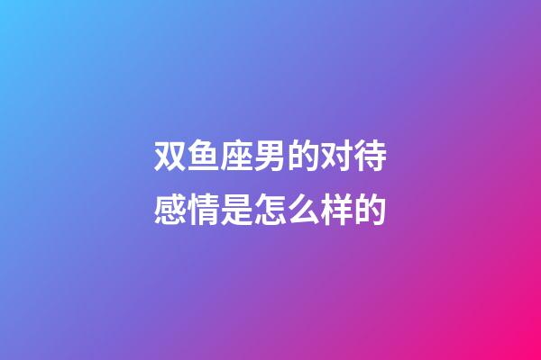 双鱼座男的对待感情是怎么样的-第1张-星座运势-玄机派