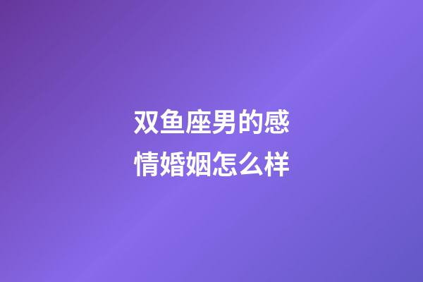 双鱼座男的感情婚姻怎么样-第1张-星座运势-玄机派