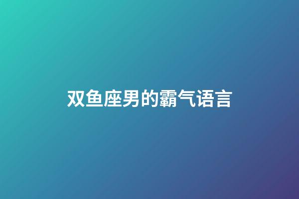双鱼座男的霸气语言-第1张-星座运势-玄机派